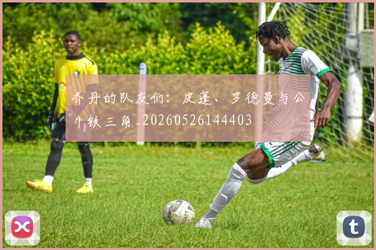 乔丹的队友们：皮蓬、罗德曼与公牛铁三角_20260526144403