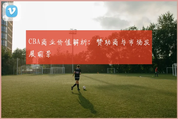 CBA商业价值解析:赞助商与市场发展前景