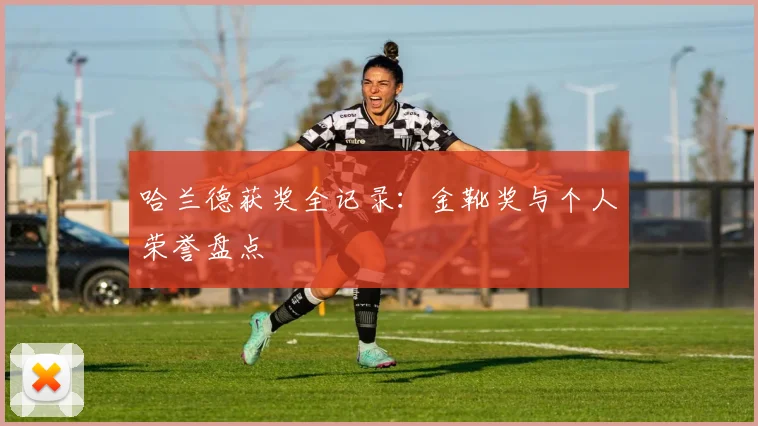 哈兰德获奖全记录:金靴奖与个人荣誉盘点