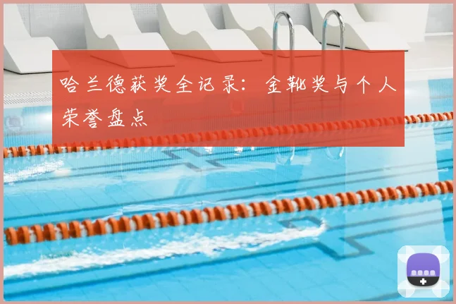 哈兰德获奖全记录:金靴奖与个人荣誉盘点