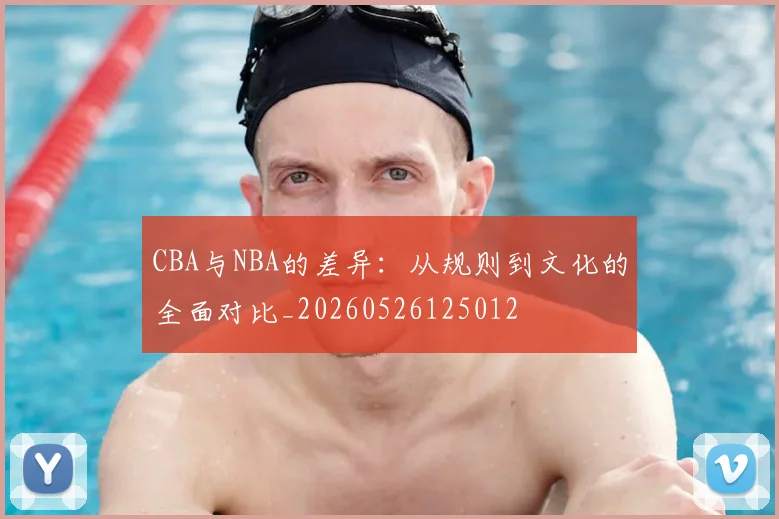 CBA与NBA的差异：从规则到文化的全面对比_20260526125012
