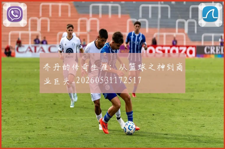 乔丹的传奇生涯:从篮球之神到商业巨头_20260531172517