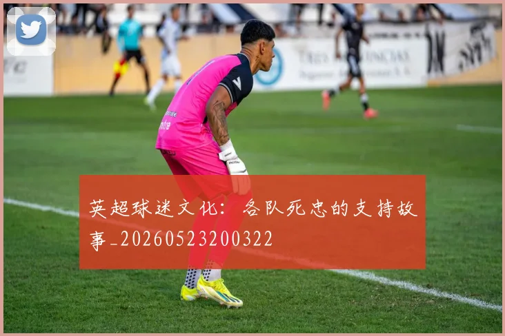 英超球迷文化：各队死忠的支持故事_20260523200322