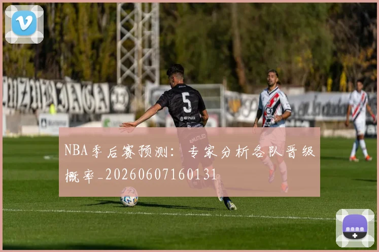 NBA季后赛预测:专家分析各队晋级概率_20260607160131