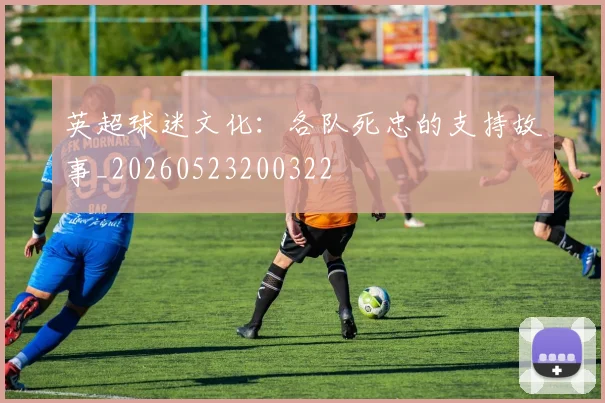 英超球迷文化:各队死忠的支持故事_20260523200322