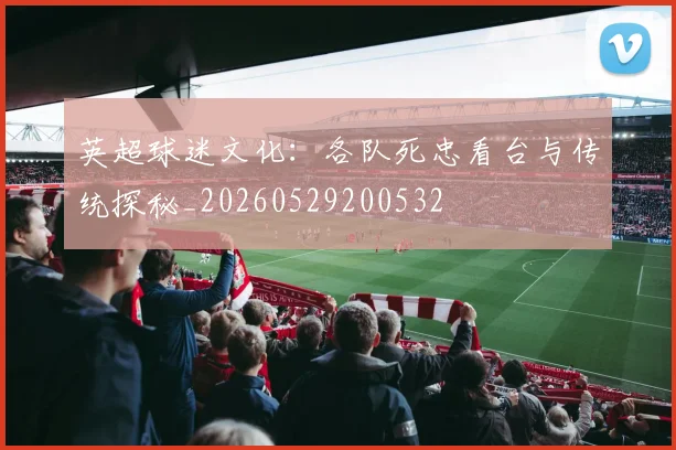 英超球迷文化:各队死忠看台与传统探秘_20260529200532