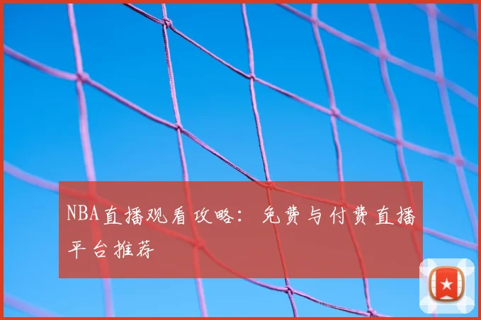 NBA直播观看攻略:免费与付费直播平台推荐