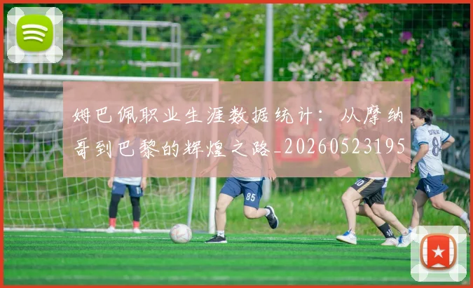 姆巴佩职业生涯数据统计:从摩纳哥到巴黎的辉煌之路_20260523195656