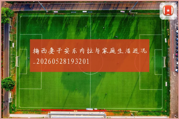 梅西妻子安东内拉与家庭生活近况_20260528193201