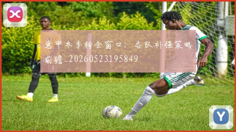 意甲冬季转会窗口：各队补强策略前瞻_20260523195849