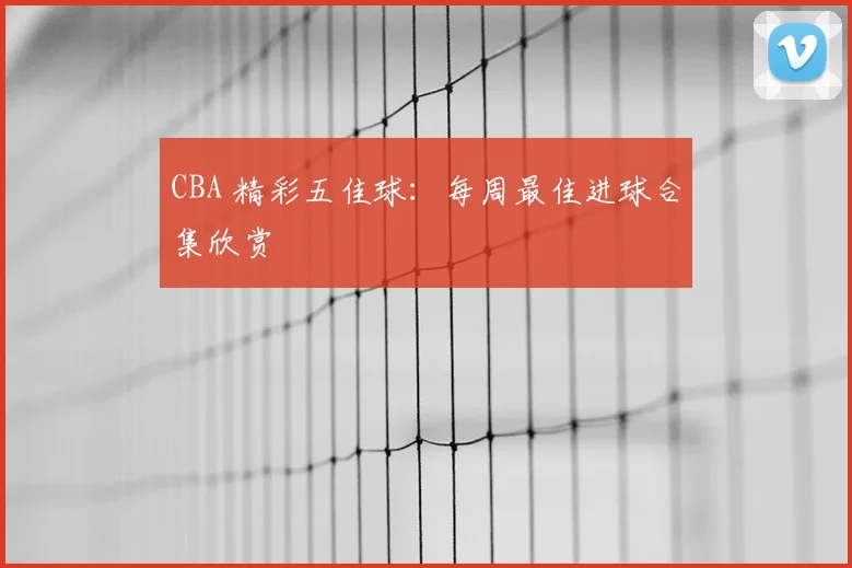 CBA 精彩五佳球:每周最佳进球合集欣赏