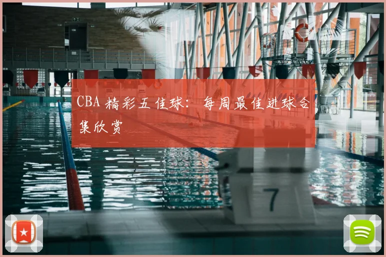 CBA 精彩五佳球：每周最佳进球合集欣赏