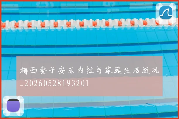 梅西妻子安东内拉与家庭生活近况_20260528193201