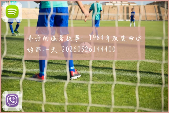 乔丹的选秀故事:1984年改变命运的那一天_20260526144400