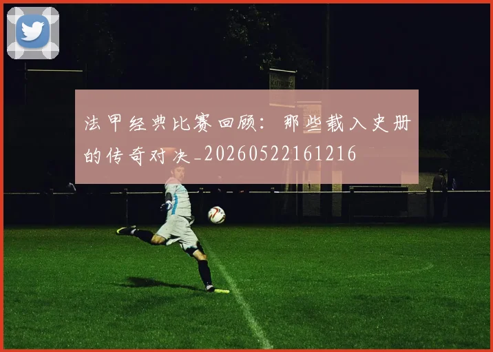 法甲经典比赛回顾:那些载入史册的传奇对决_20260522161216