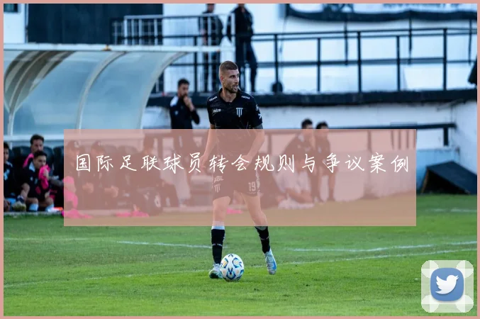 国际足联球员转会规则与争议案例